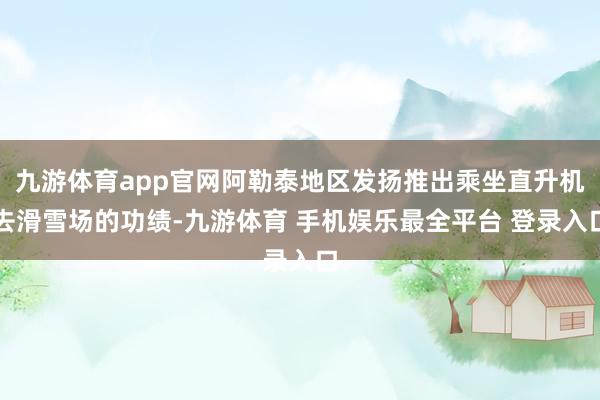 九游体育app官网阿勒泰地区发扬推出乘坐直升机去滑雪场的功绩