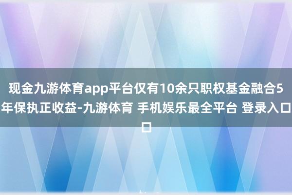 现金九游体育app平台仅有10余只职权基金融合5年保执正收益