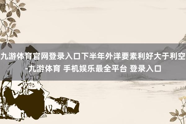 九游体育官网登录入口下半年外洋要素利好大于利空-九游体育 手