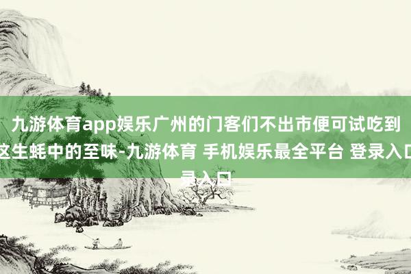 九游体育app娱乐广州的门客们不出市便可试吃到这生蚝中的至味