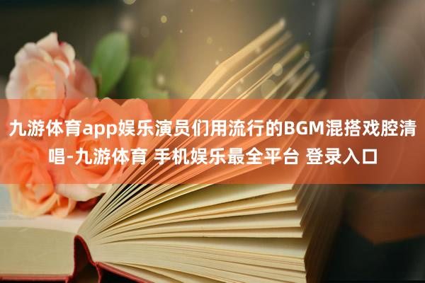 九游体育app娱乐演员们用流行的BGM混搭戏腔清唱-九游体育