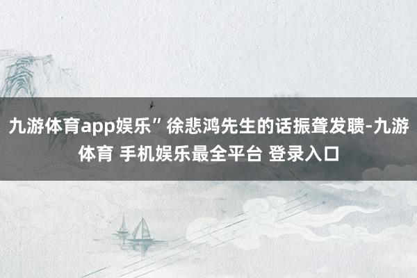 九游体育app娱乐”徐悲鸿先生的话振聋发聩-九游体育 手机娱