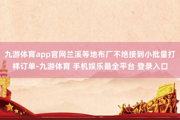 九游体育app官网兰溪等地布厂不绝接到小批量打样订单-九游体