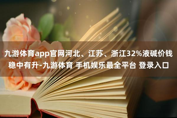 九游体育app官网河北、江苏、浙江32%液碱价钱稳中有升-九
