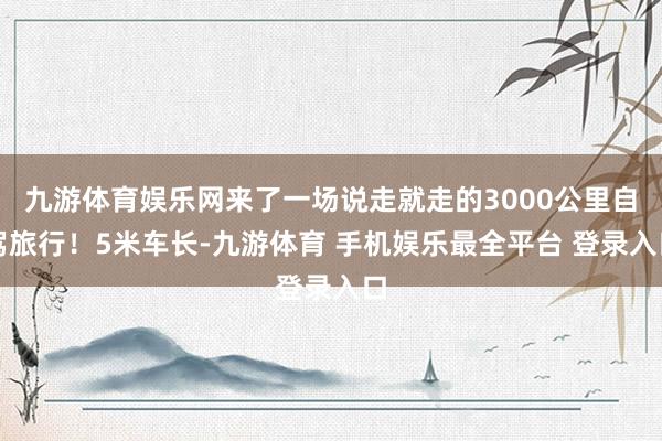 九游体育娱乐网来了一场说走就走的3000公里自驾旅行！5米车