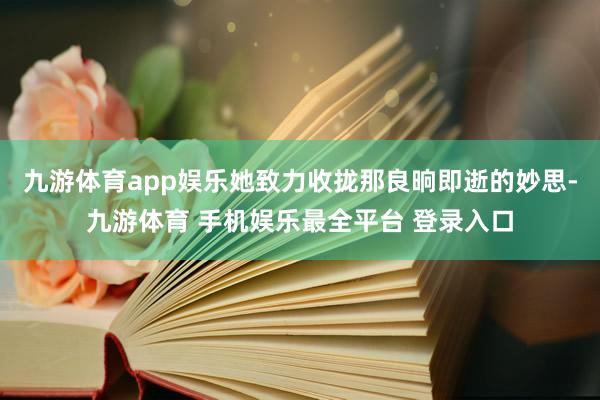 九游体育app娱乐她致力收拢那良晌即逝的妙思-九游体育 手机