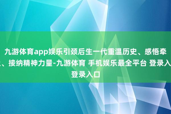 九游体育app娱乐引颈后生一代重温历史、感悟牵扯、接纳精神力量-九游体育 手机娱乐最全平台 登录入口