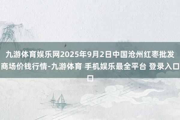 九游体育娱乐网2025年9月2日中国沧州红枣批发商场价钱行情-九游体育 手机娱乐最全平台 登录入口