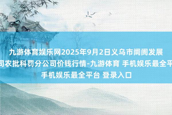 九游体育娱乐网2025年9月2日义乌市阛阓发展集团有限公司农批科罚分公司价钱行情-九游体育 手机娱乐最全平台 登录入口
