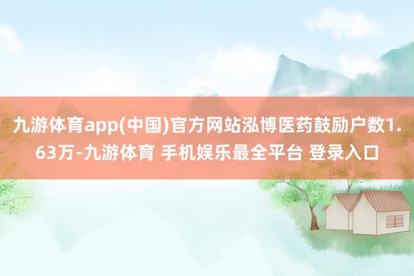 九游体育app(中国)官方网站泓博医药鼓励户数1.63万-九