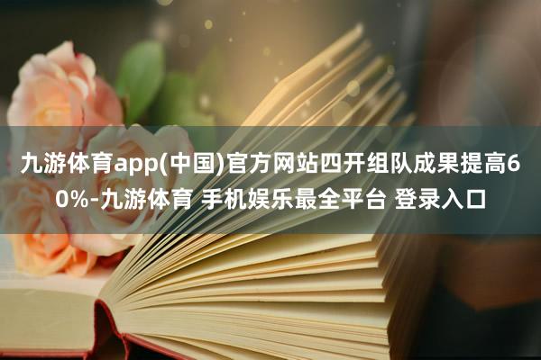 九游体育app(中国)官方网站四开组队成果提高60%-九游体