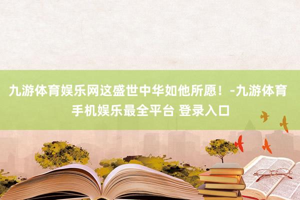 九游体育娱乐网这盛世中华如他所愿！-九游体育 手机娱乐最全平